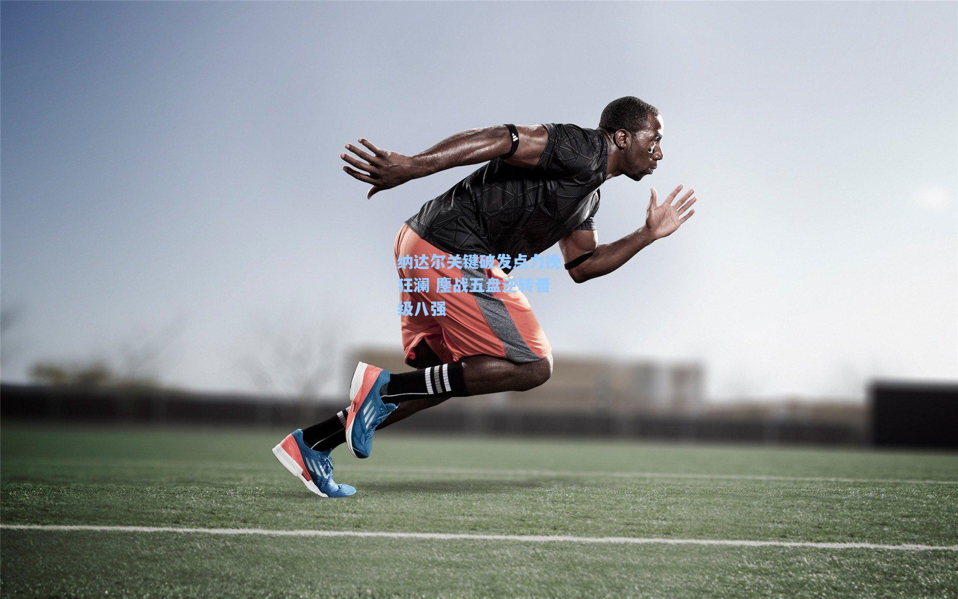 纳达尔关键破发点力挽狂澜 鏖战五盘逆转晋级八强