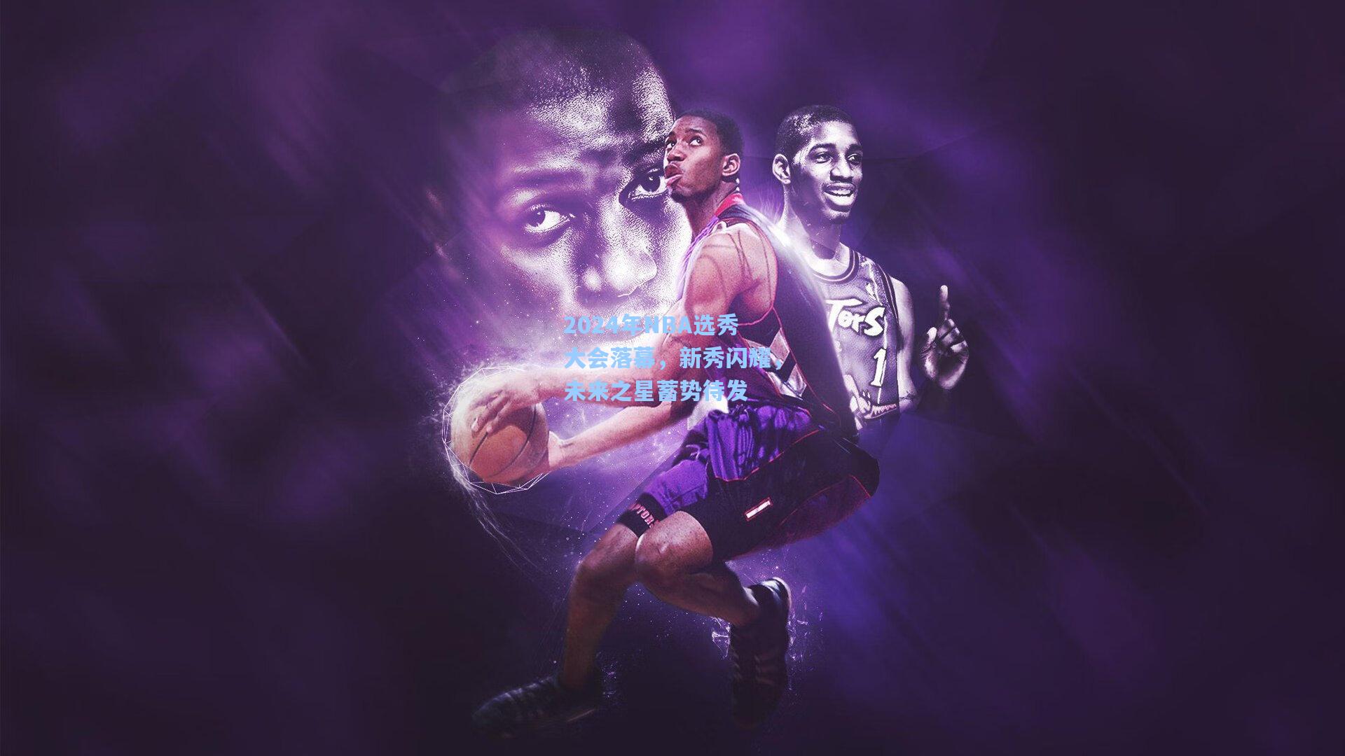 2024年NBA选秀大会落幕，新秀闪耀，未来之星蓄势待发