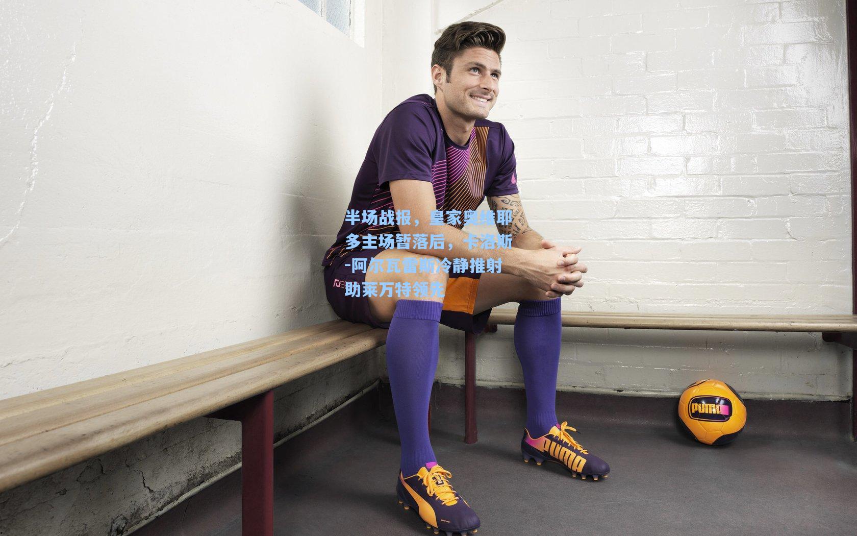 半场战报，皇家奥维耶多主场暂落后，卡洛斯-阿尔瓦雷斯冷静推射助莱万特领先