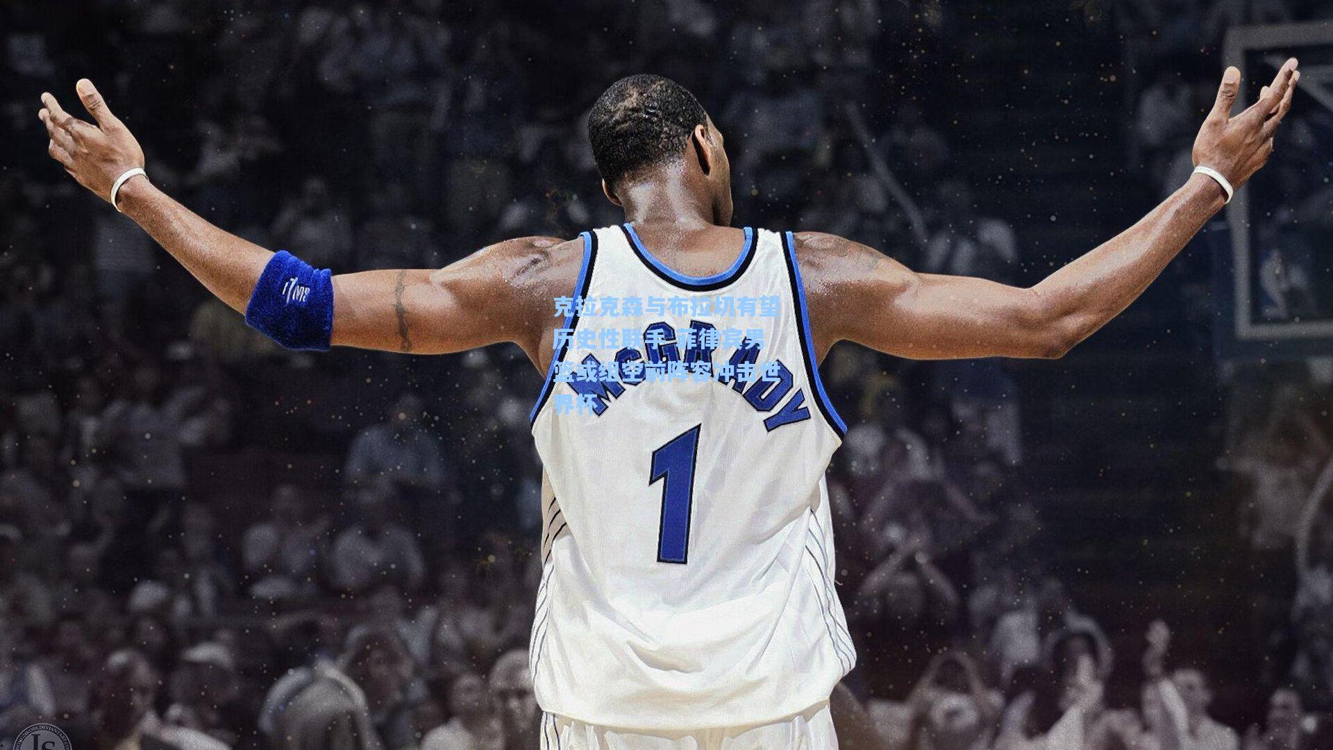 克拉克森与布拉切有望历史性联手 菲律宾男篮或组空前阵容冲击世界杯