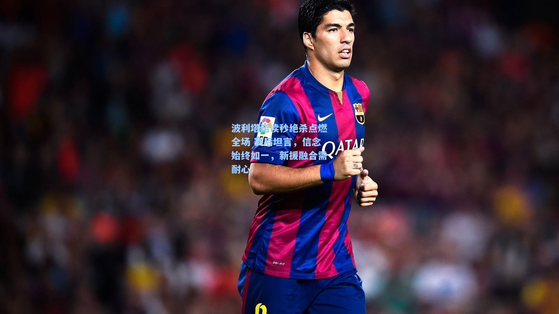 波利塔诺读秒绝杀点燃全场 赛后坦言,信念始终如一,新援融合需耐心