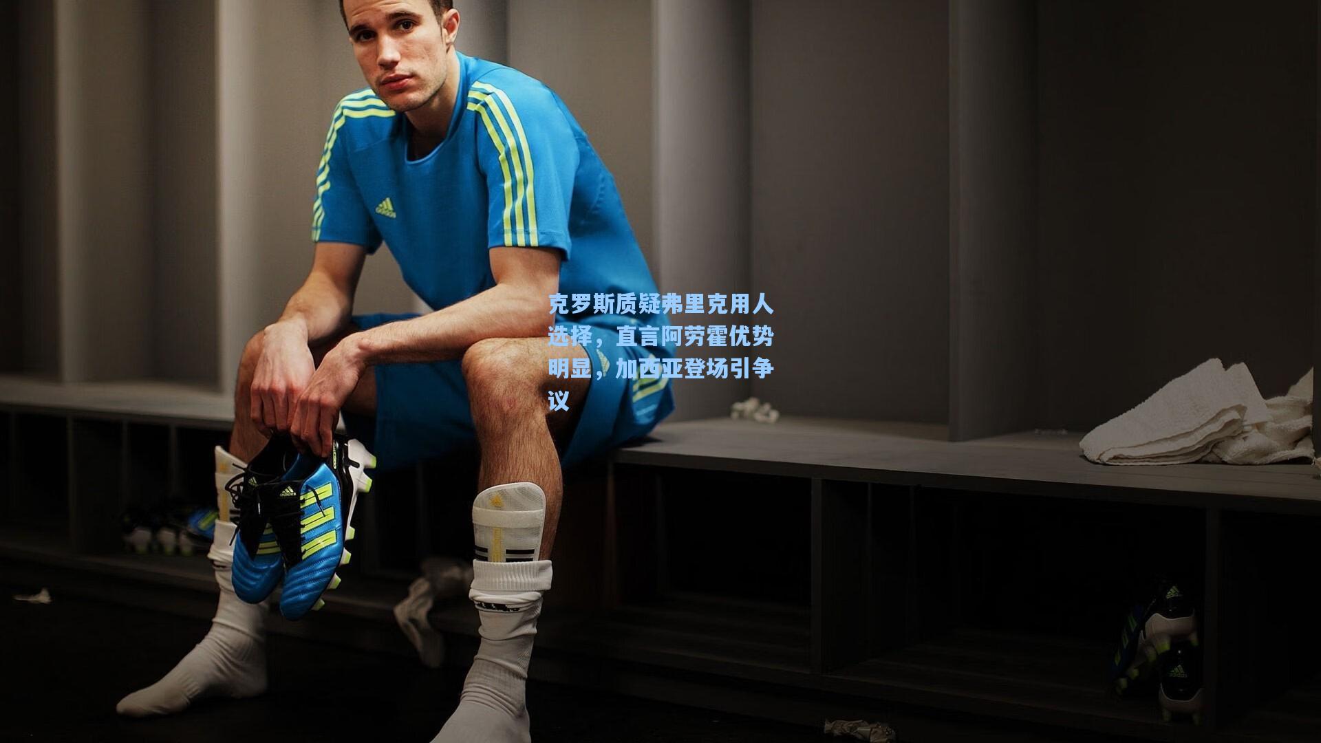 克罗斯质疑弗里克用人选择，直言阿劳霍优势明显，加西亚登场引争议