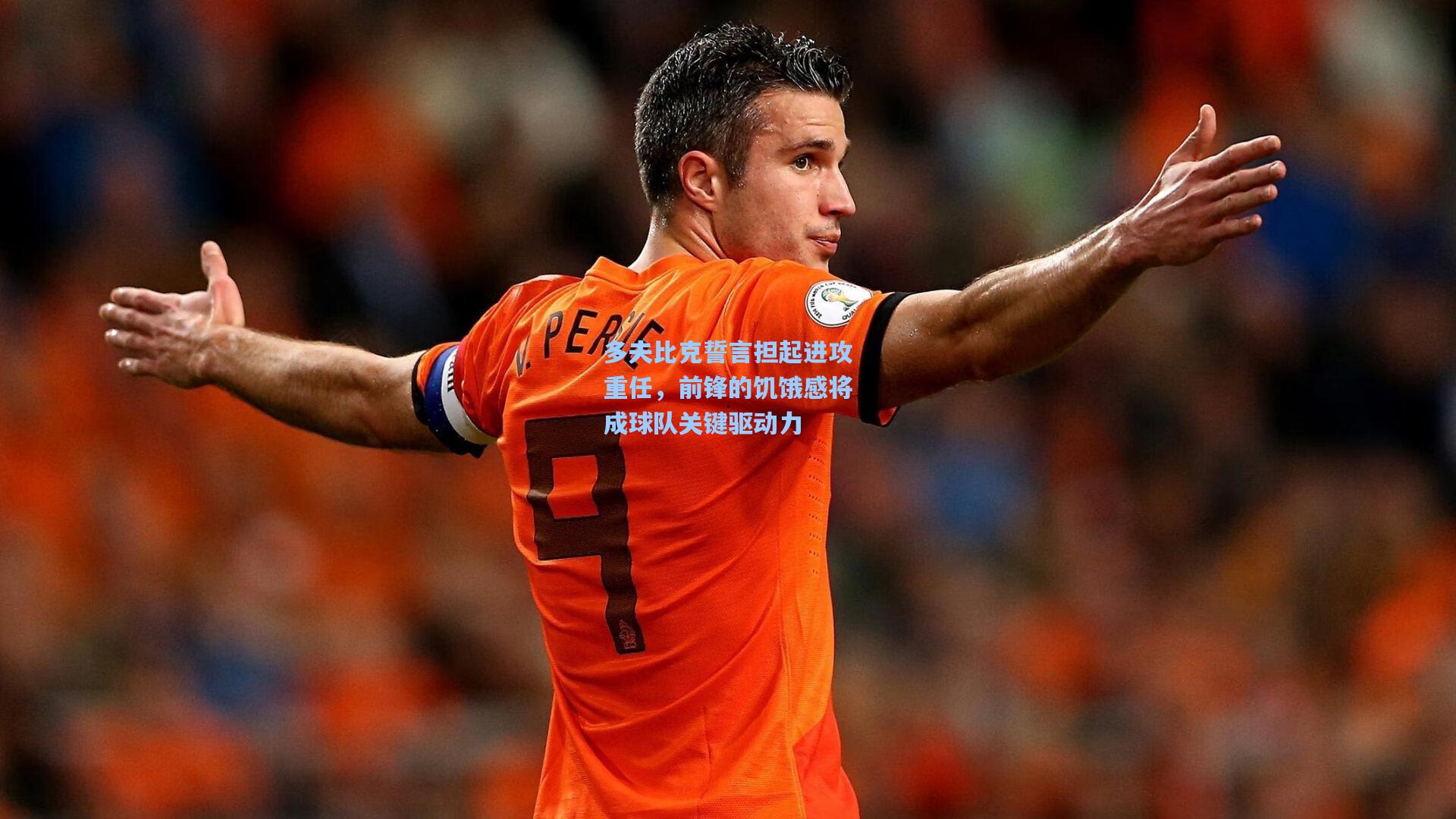 多夫比克誓言担起进攻重任,前锋的饥饿感将成球队关键驱动力
