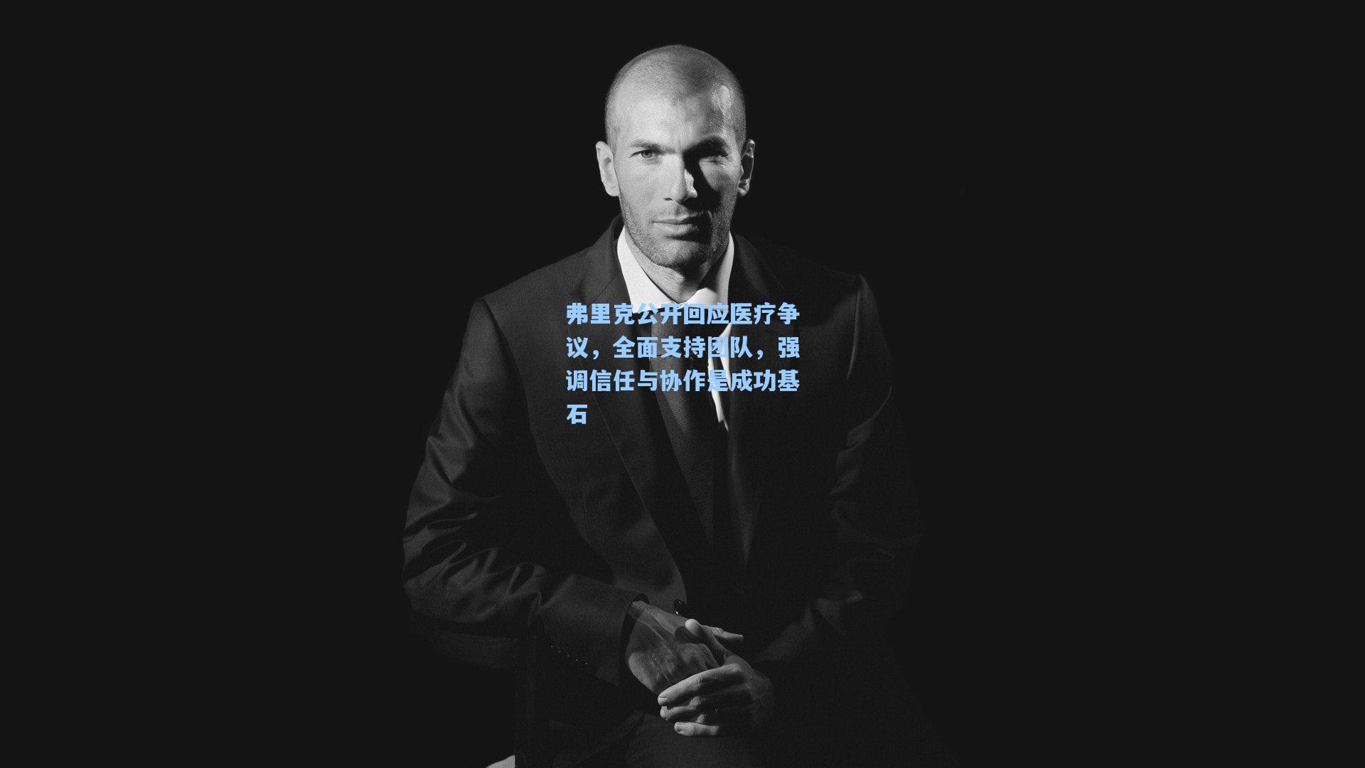 弗里克公开回应医疗争议,全面支持团队,强调信任与协作是成功基石