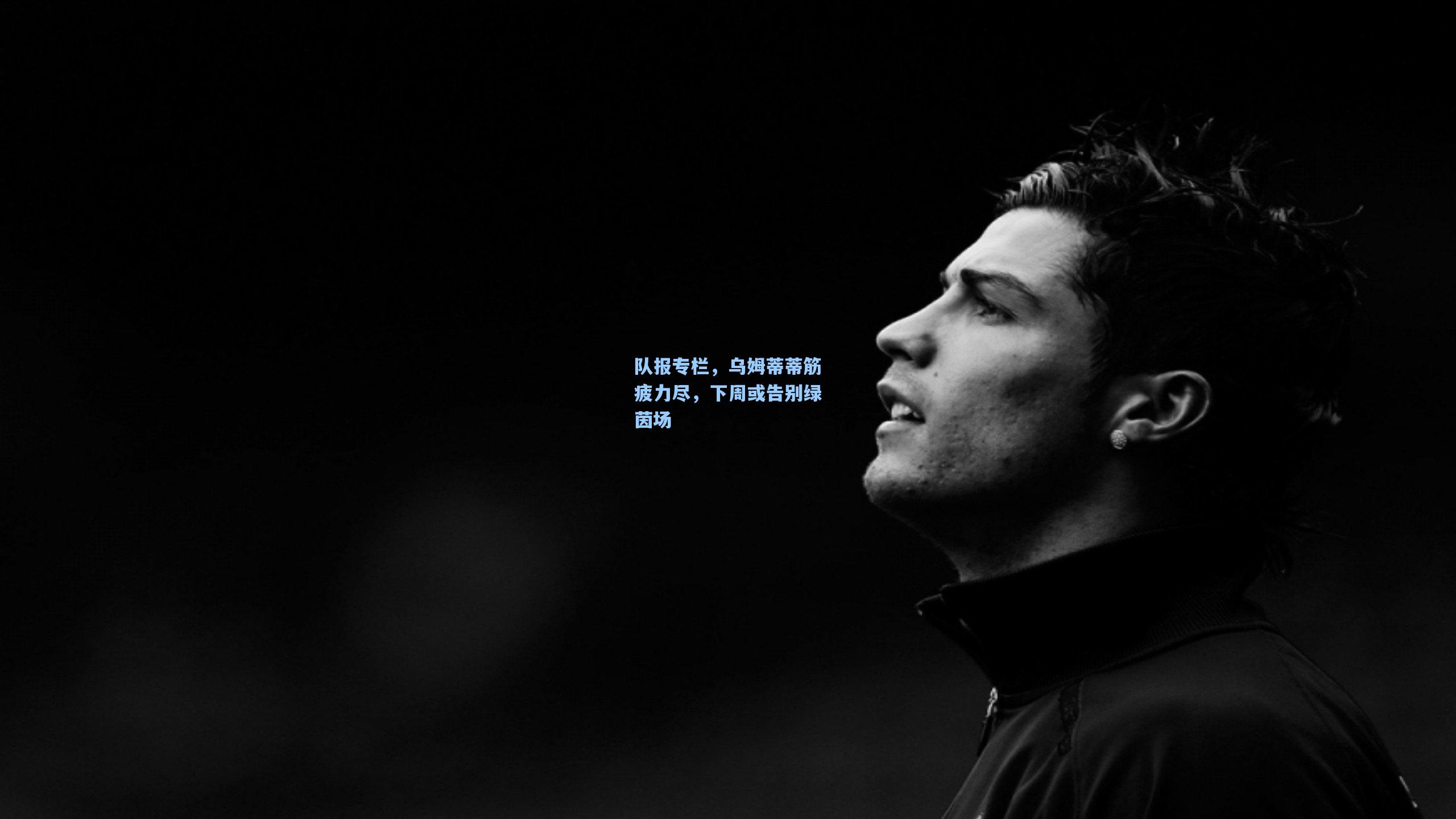 队报专栏，乌姆蒂蒂筋疲力尽，下周或告别绿茵场