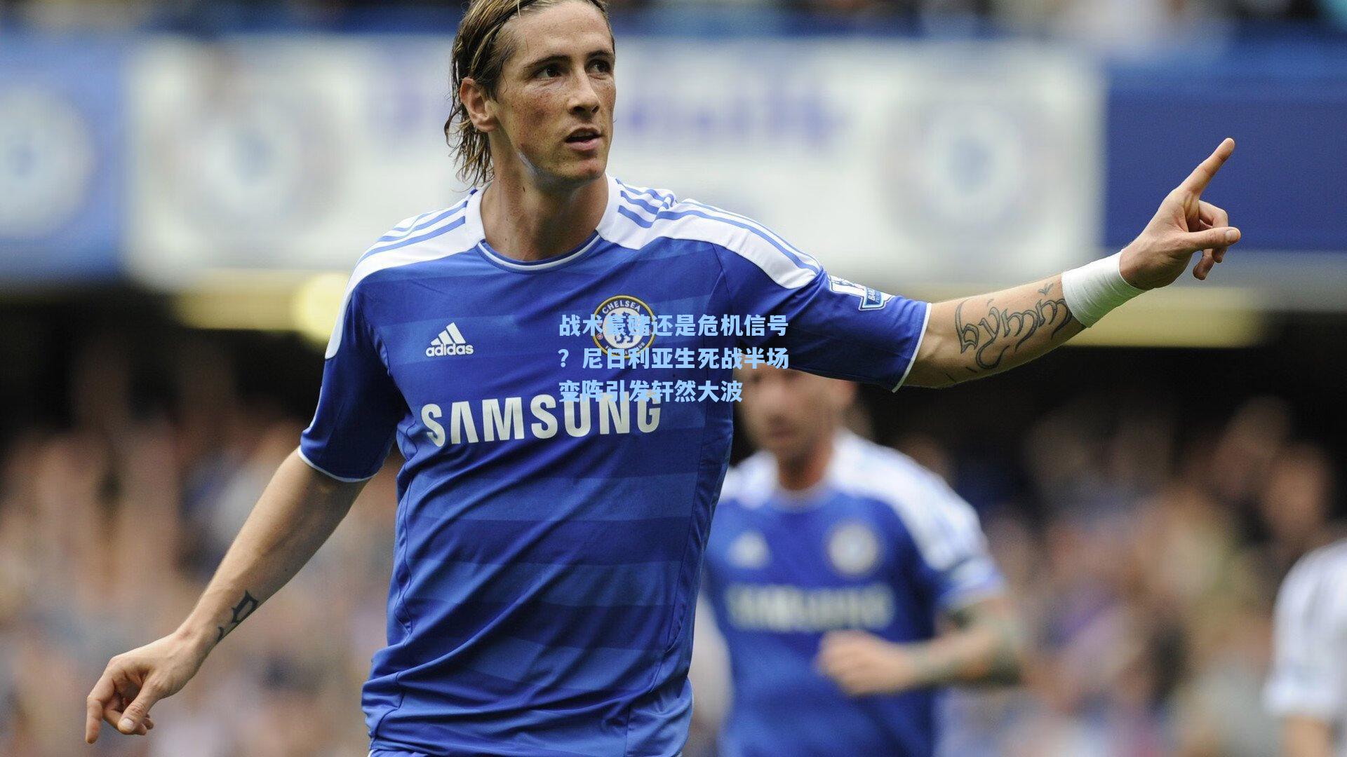 战术豪赌还是危机信号?尼日利亚生死战半场变阵引发轩然大波