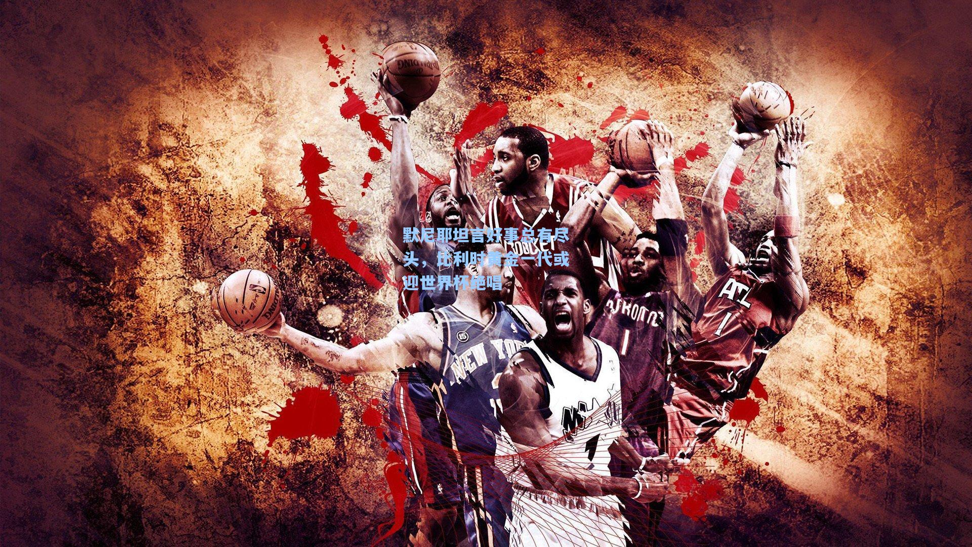 默尼耶坦言好事总有尽头,比利时黄金一代或迎世界杯绝唱