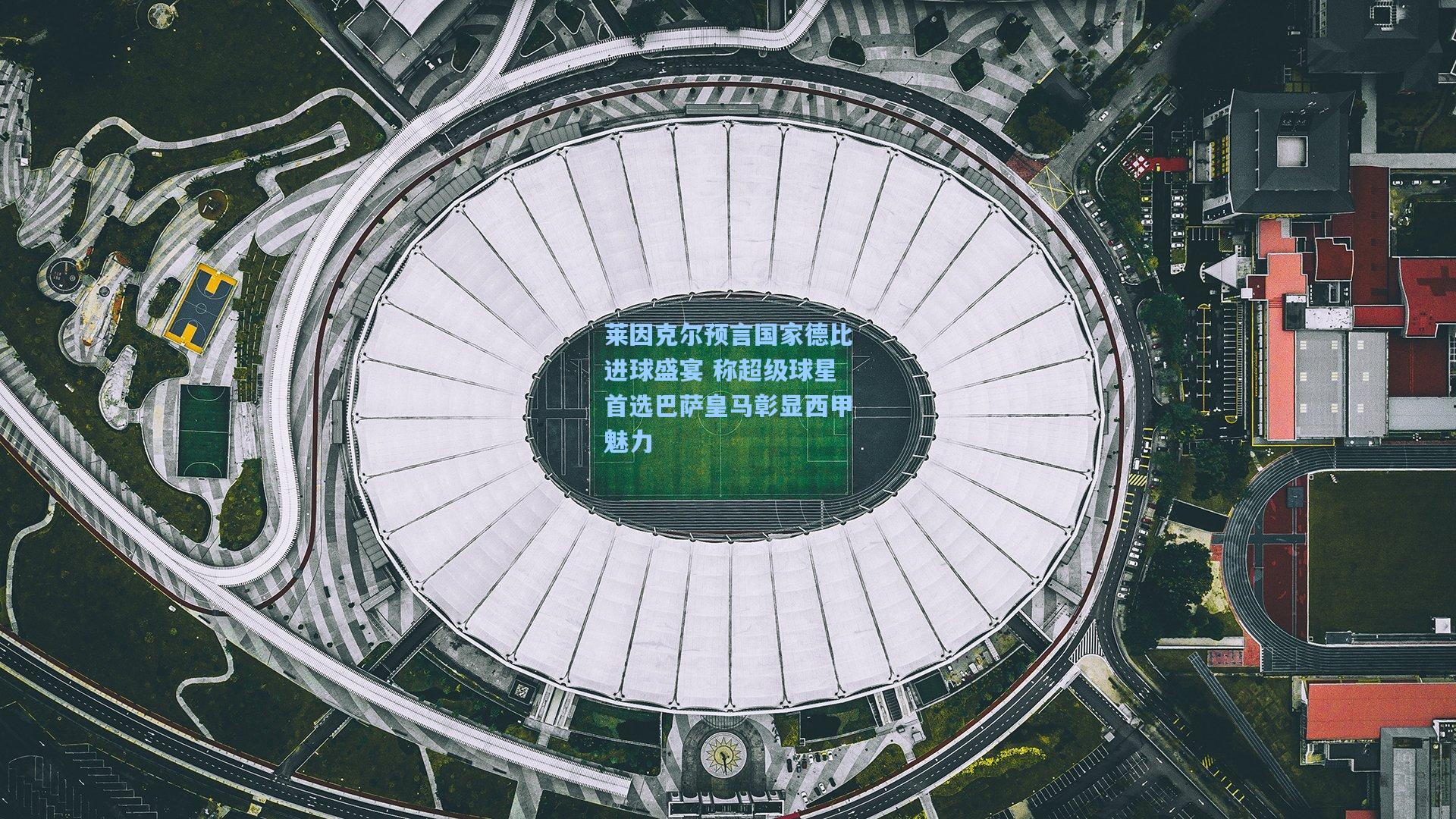 莱因克尔预言国家德比进球盛宴 称超级球星首选巴萨皇马彰显西甲魅力