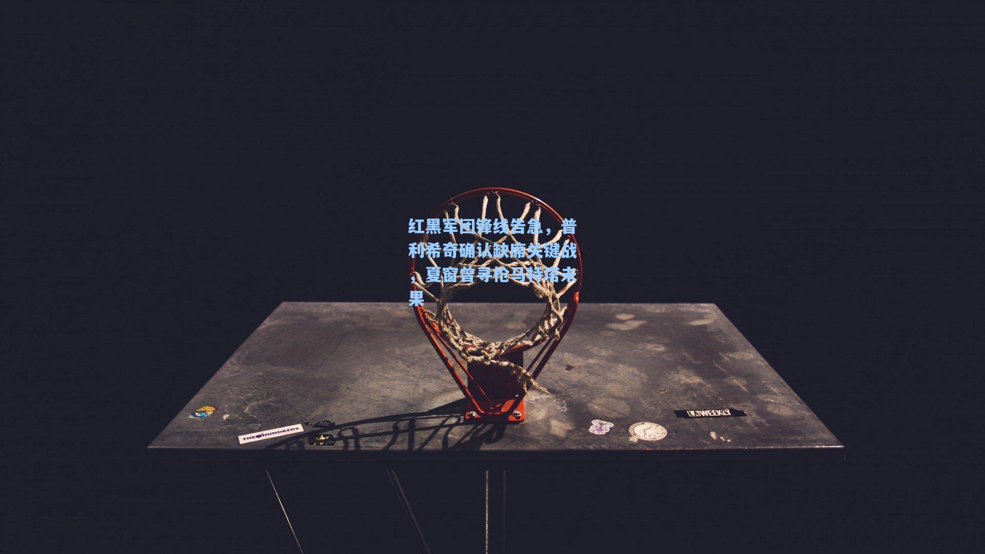 红黑军团锋线告急,普利希奇确认缺席关键战,夏窗曾寻枪马特塔未果