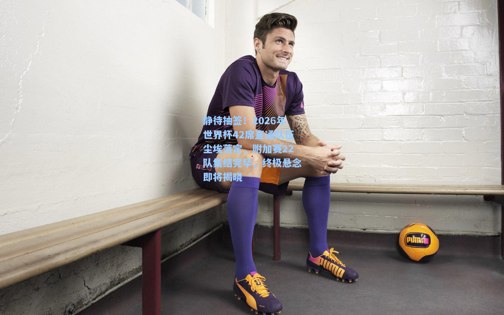 静待抽签！2026年世界杯42席直通队伍尘埃落定，附加赛22队集结完毕，终极悬念即将揭晓