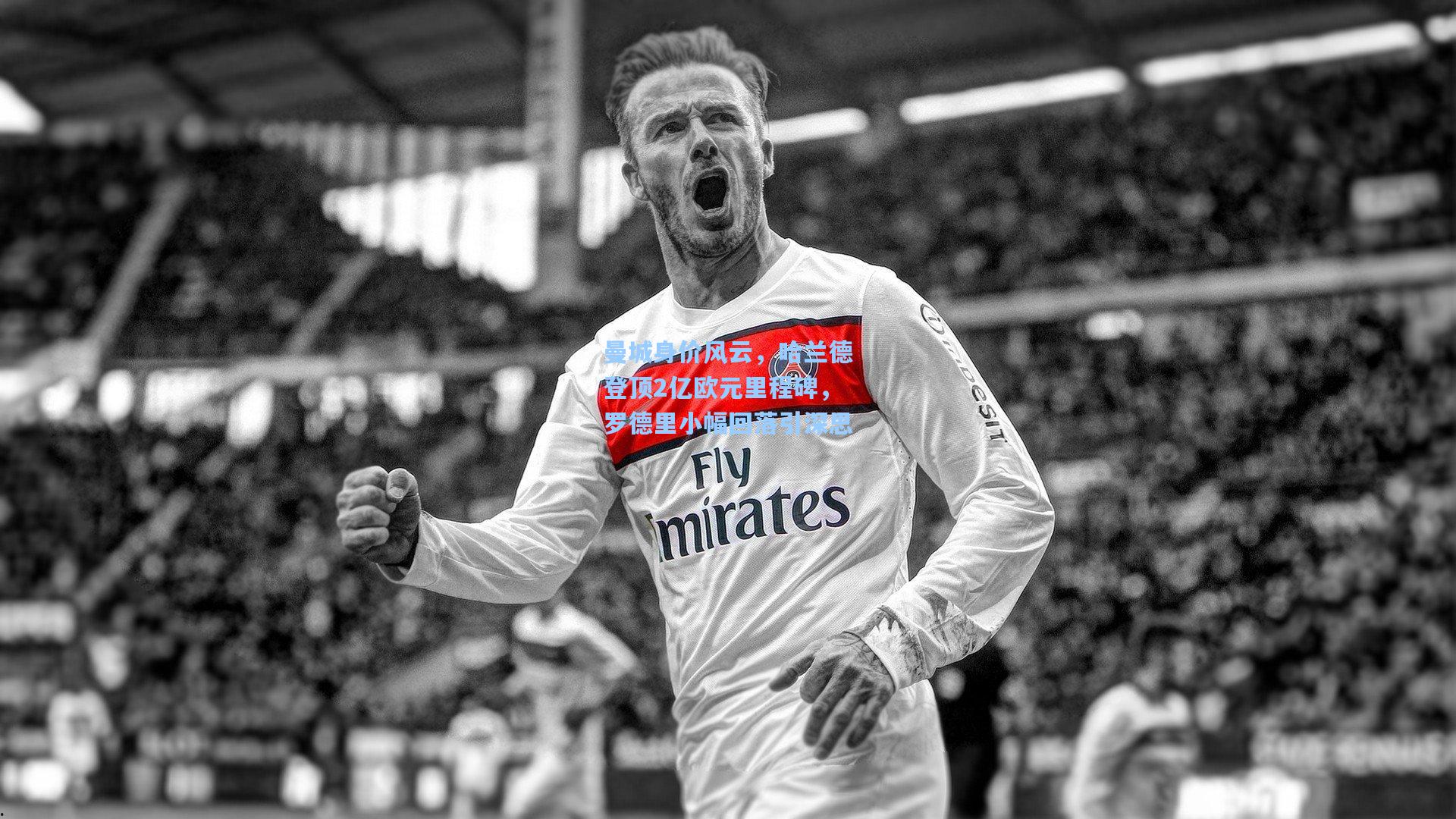 曼城身价风云，哈兰德登顶2亿欧元里程碑，罗德里小幅回落引深思