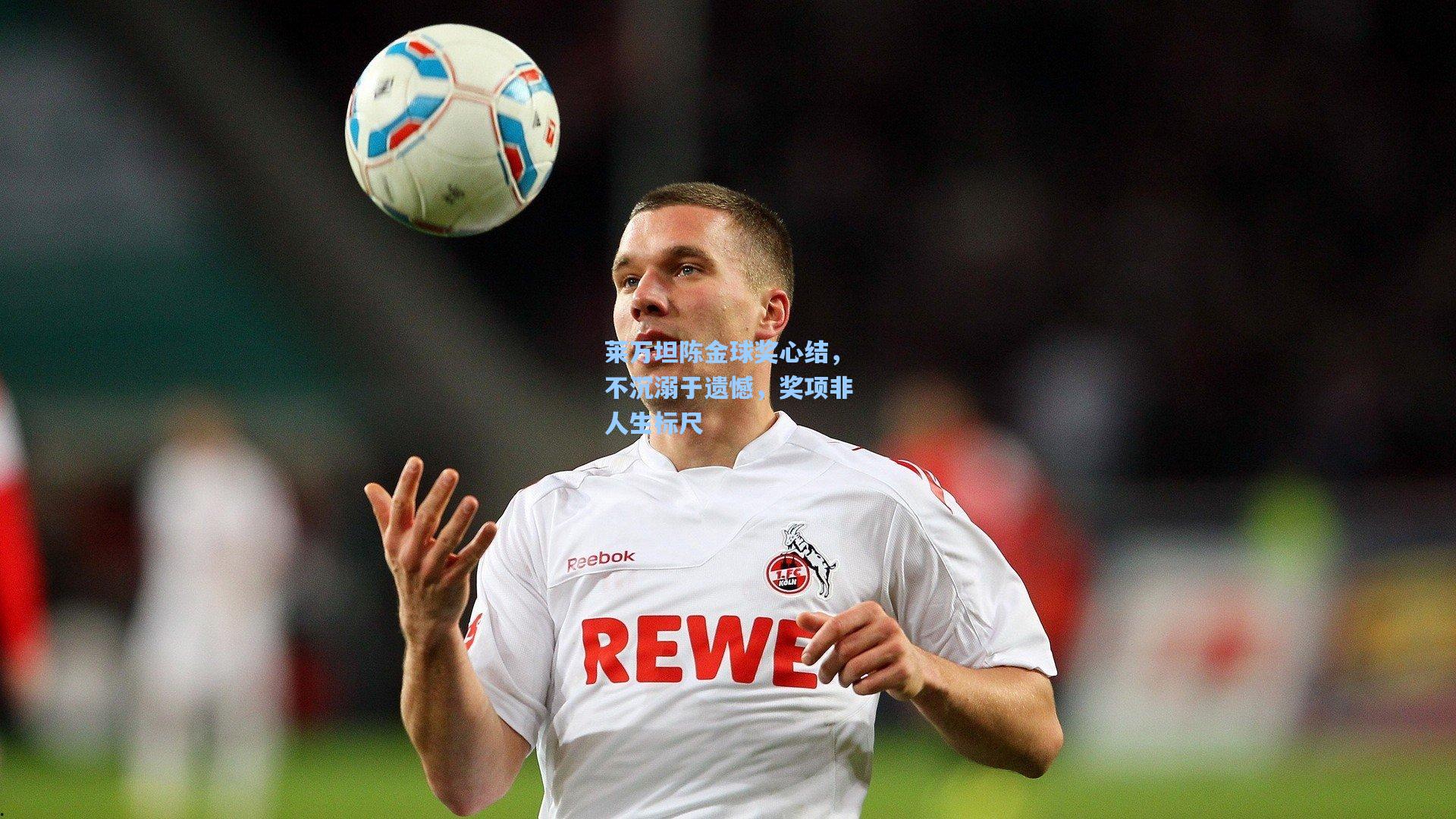 莱万坦陈金球奖心结，不沉溺于遗憾，奖项非人生标尺