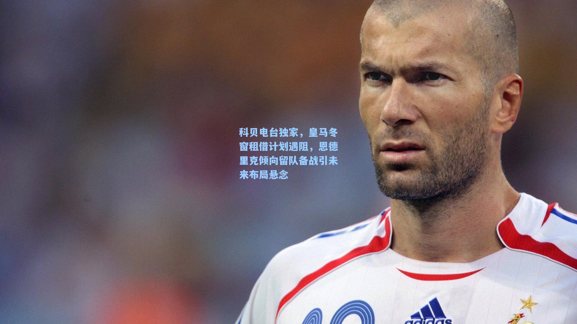 科贝电台独家,皇马冬窗租借计划遇阻,恩德里克倾向留队备战引未来布局悬念