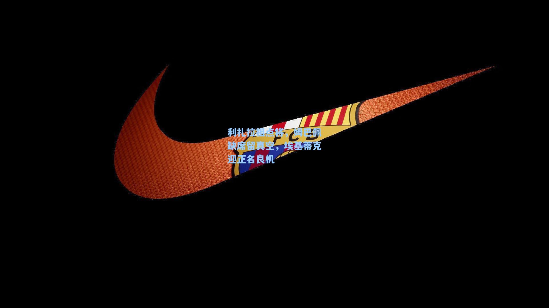 利扎拉祖点将,姆巴佩缺席留真空,埃基蒂克迎正名良机